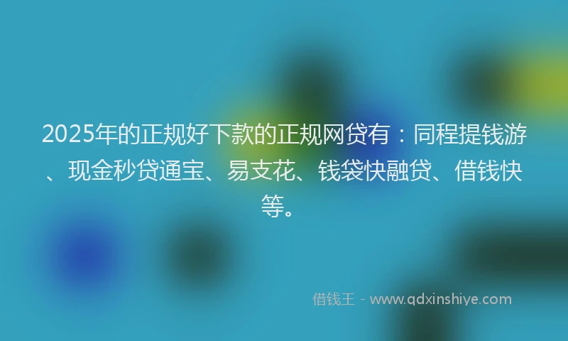 2025年的正规好下款的正规网贷有：同程提钱游、现金秒贷通宝、易支花、钱袋快融贷、借钱快等。