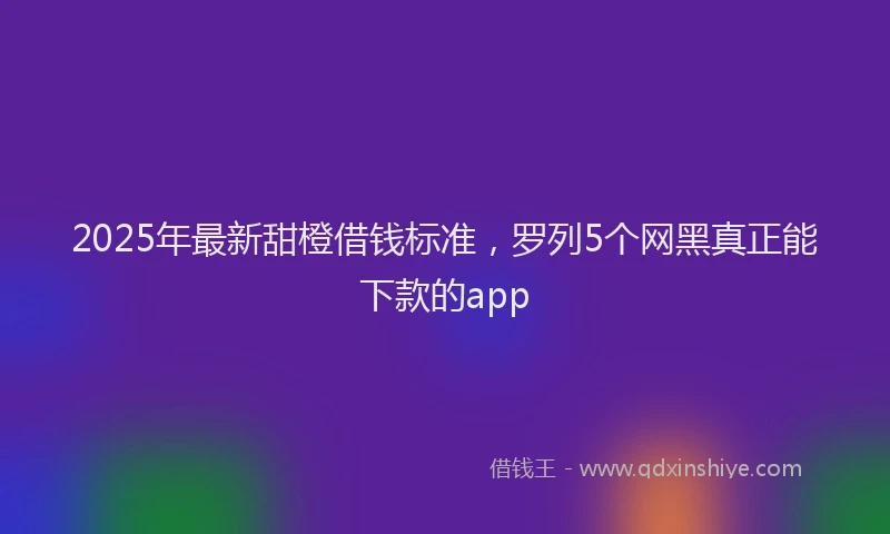 2025年最新甜橙借钱标准，罗列5个网黑真正能下款的app