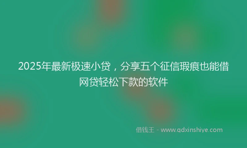 2025年最新极速小贷，分享五个征信瑕疵也能借网贷轻松下款的软件