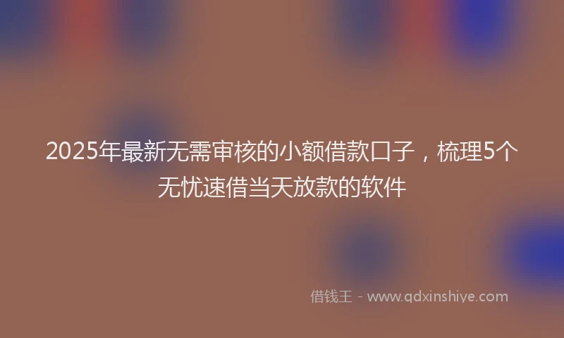 2025年最新无需审核的小额借款口子，梳理5个无忧速借当天放款的软件