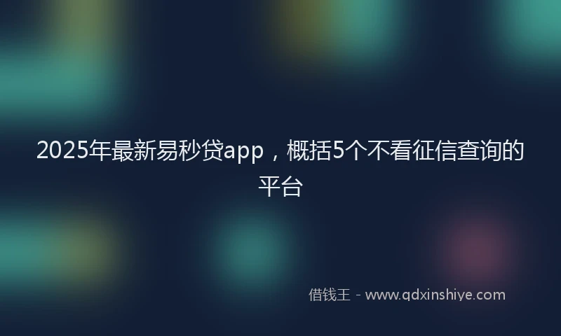 2025年最新易秒贷app，概括5个不看征信查询的平台