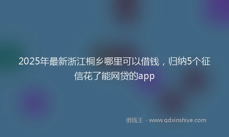 2025年最新浙江桐乡哪里可以借钱，归纳5个征信花了能网贷的app