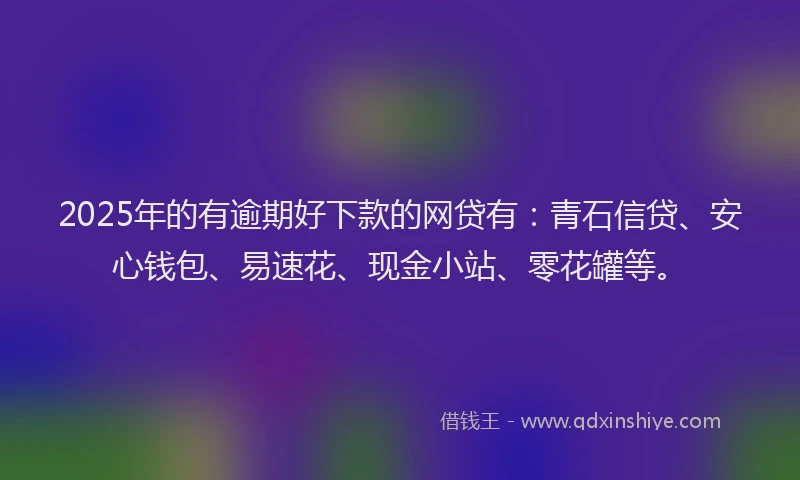 2025年的有逾期好下款的网贷有：青石信贷、安心钱包、易速花、现金小站、零花罐等。