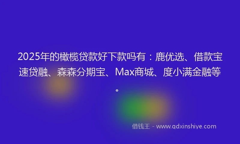 2025年的橄榄贷款好下款吗有：鹿优选、借款宝速贷融、森森分期宝、Max商城、度小满金融等。