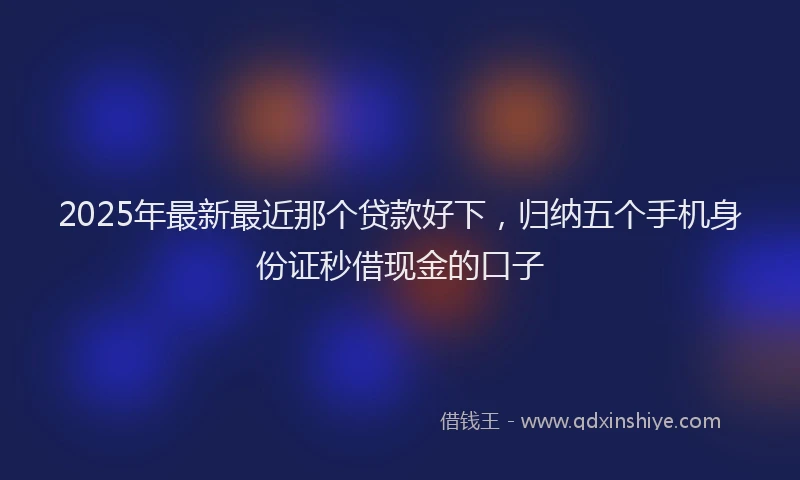 2025年最新最近那个贷款好下，归纳五个手机身份证秒借现金的口子