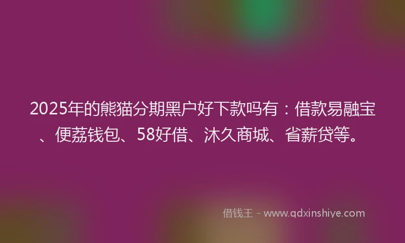 2025年的熊猫分期黑户好下款吗有：借款易融宝、便荔钱包、58好借、沐久商城、省薪贷等。