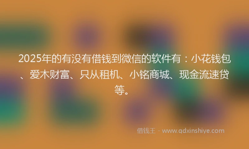 2025年的有没有借钱到微信的软件有：小花钱包、爱木财富、只从租机、小铭商城、现金流速贷等。