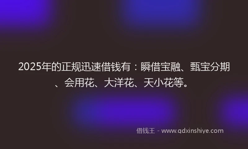 2025年的正规迅速借钱有：瞬借宝融、甄宝分期、会用花、大洋花、天小花等。