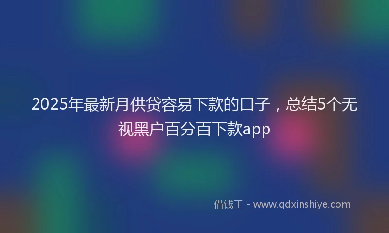 2025年最新月供贷容易下款的口子，总结5个无视黑户百分百下款app