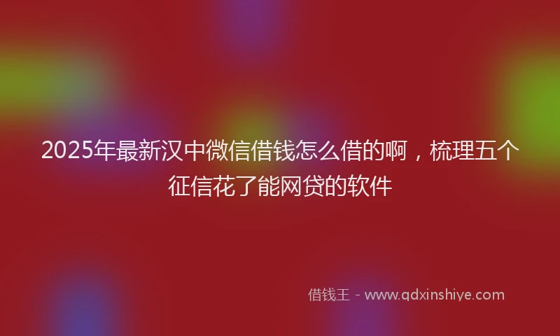 2025年最新汉中微信借钱怎么借的啊，梳理五个征信花了能网贷的软件