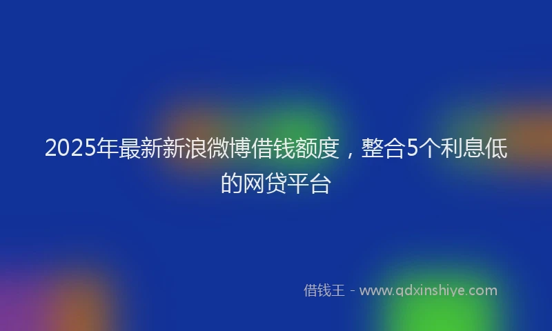 2025年最新新浪微博借钱额度，整合5个利息低的网贷平台