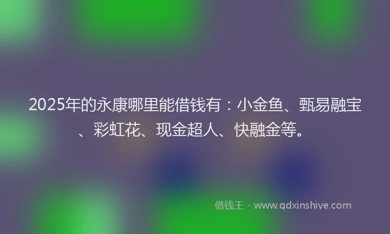 2025年的永康哪里能借钱有：小金鱼、甄易融宝、彩虹花、现金超人、快融金等。