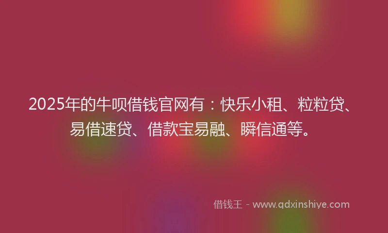 2025年的牛呗借钱官网有：快乐小租、粒粒贷、易借速贷、借款宝易融、瞬信通等。