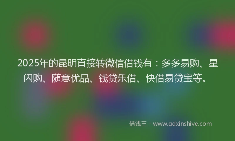 2025年的昆明直接转微信借钱有：多多易购、星闪购、随意优品、钱贷乐借、快借易贷宝等。