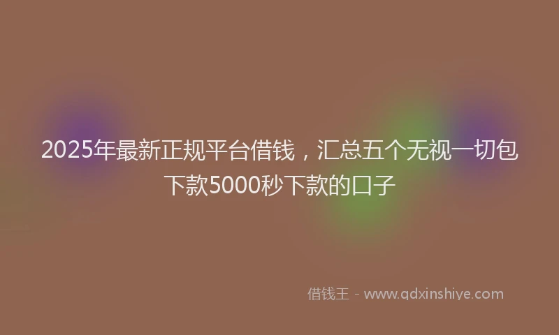 2025年最新正规平台借钱，汇总五个无视一切包下款5000秒下款的口子