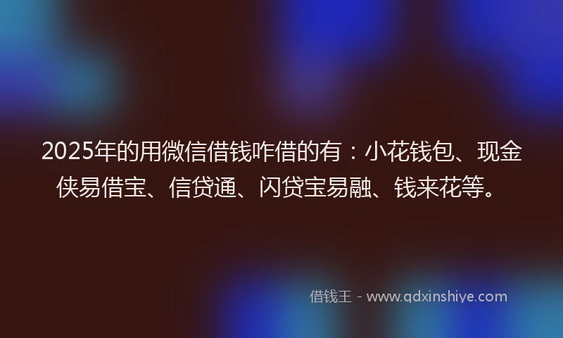 2025年的用微信借钱咋借的有：小花钱包、现金侠易借宝、信贷通、闪贷宝易融、钱来花等。