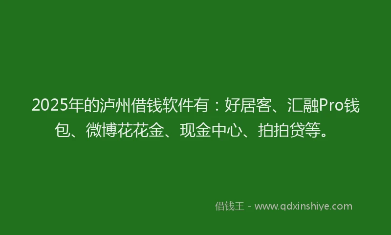 2025年的泸州借钱软件有：好居客、汇融Pro钱包、微博花花金、现金中心、拍拍贷等。