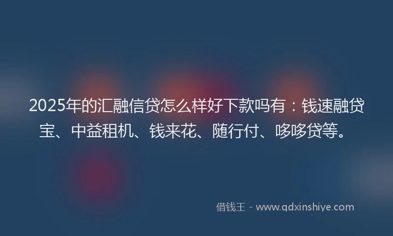 2025年的汇融信贷怎么样好下款吗有：钱速融贷宝、中益租机、钱来花、随行付、哆哆贷等。