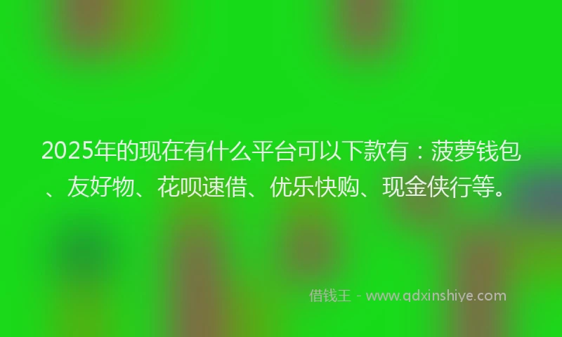 2025年的现在有什么平台可以下款有：菠萝钱包、友好物、花呗速借、优乐快购、现金侠行等。