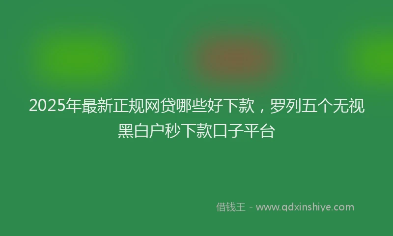 2025年最新正规网贷哪些好下款，罗列五个无视黑白户秒下款口子平台