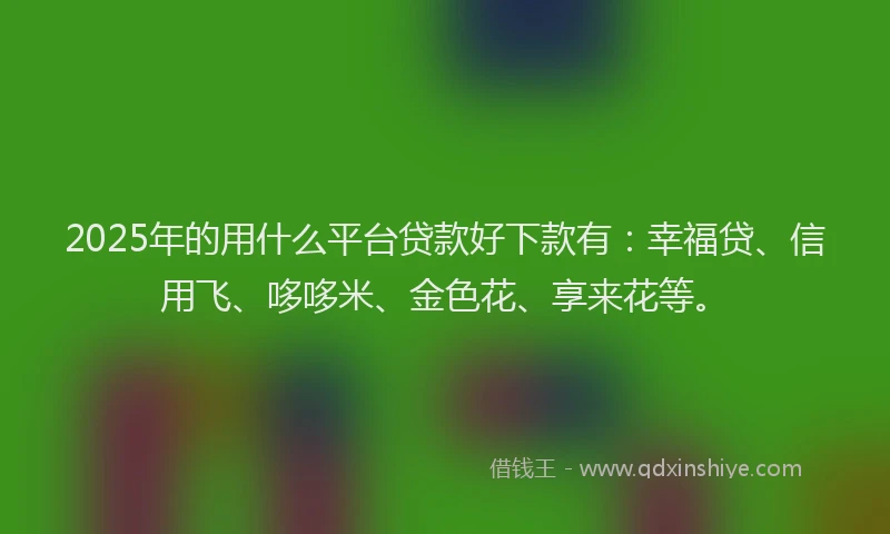 2025年的用什么平台贷款好下款有：幸福贷、信用飞、哆哆米、金色花、享来花等。