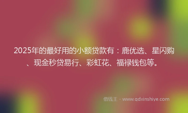2025年的最好用的小额贷款有：鹿优选、星闪购、现金秒贷易行、彩虹花、福禄钱包等。
