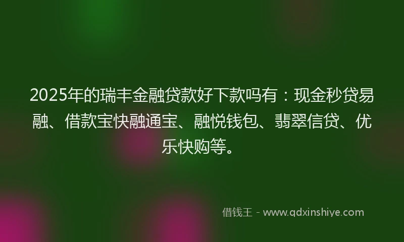 2025年的瑞丰金融贷款好下款吗有：现金秒贷易融、借款宝快融通宝、融悦钱包、翡翠信贷、优乐快购等。