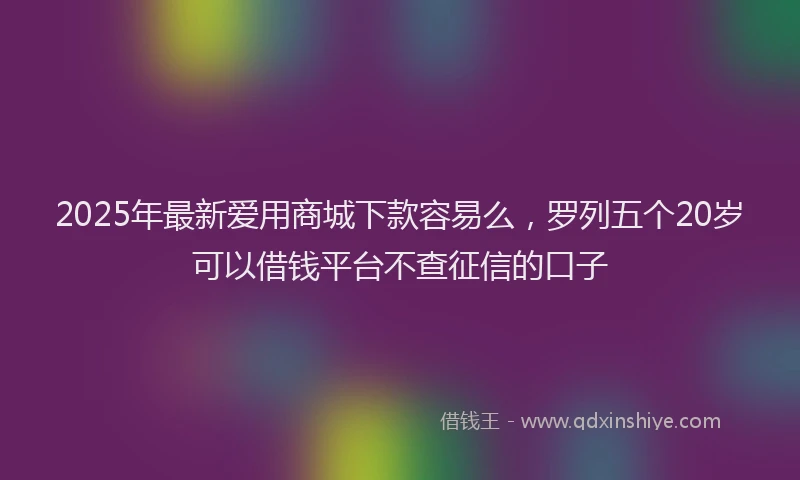 2025年最新爱用商城下款容易么，罗列五个20岁可以借钱平台不查征信的口子