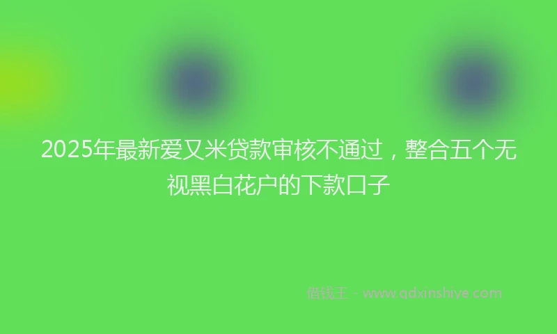 2025年最新爱又米贷款审核不通过，整合五个无视黑白花户的下款口子