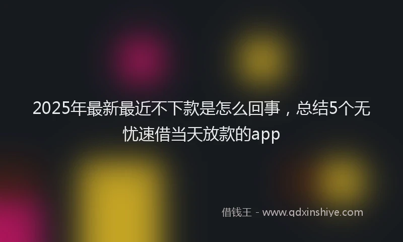 2025年最新最近不下款是怎么回事，总结5个无忧速借当天放款的app