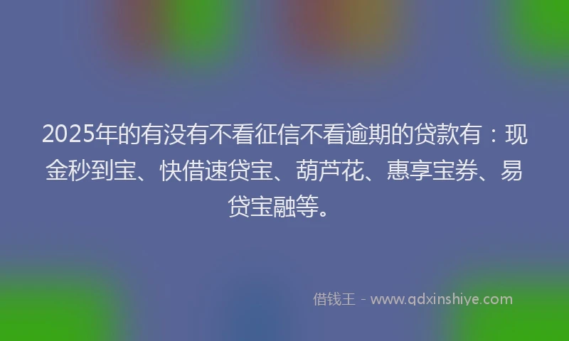 2025年的有没有不看征信不看逾期的贷款有：现金秒到宝、快借速贷宝、葫芦花、惠享宝券、易贷宝融等。