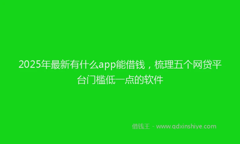 2025年最新有什么app能借钱，梳理五个网贷平台门槛低一点的软件