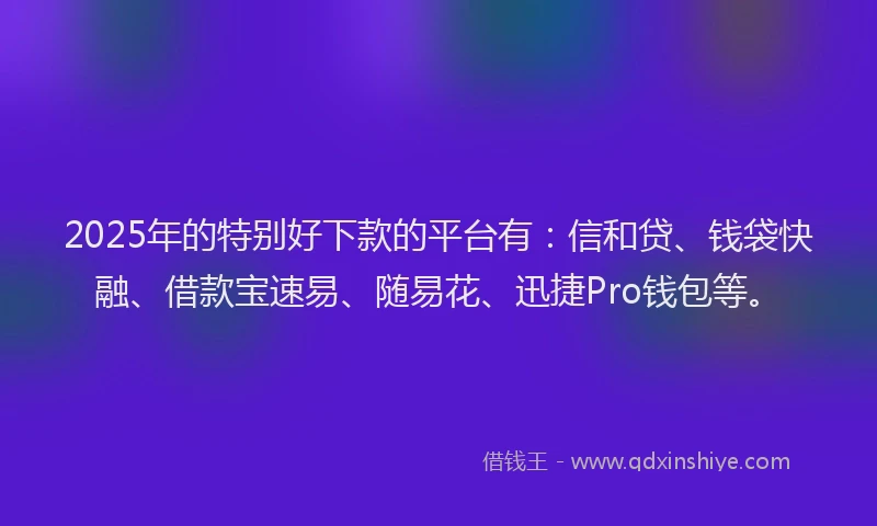 2025年的特别好下款的平台有：信和贷、钱袋快融、借款宝速易、随易花、迅捷Pro钱包等。