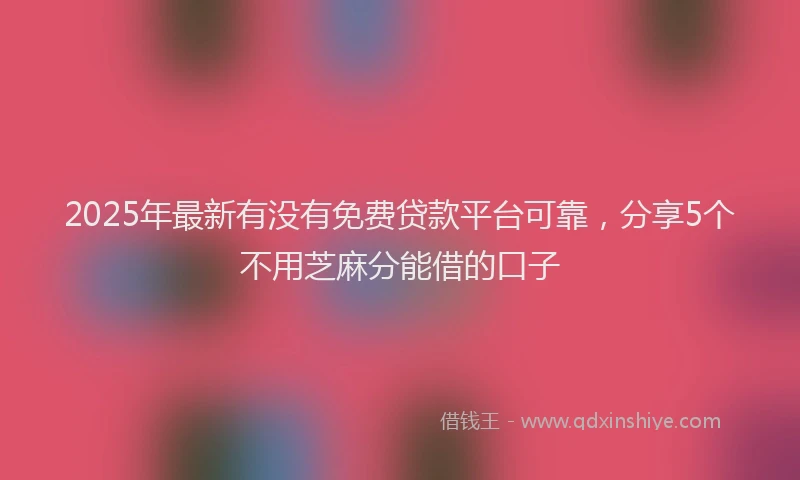 2025年最新有没有免费贷款平台可靠，分享5个不用芝麻分能借的口子