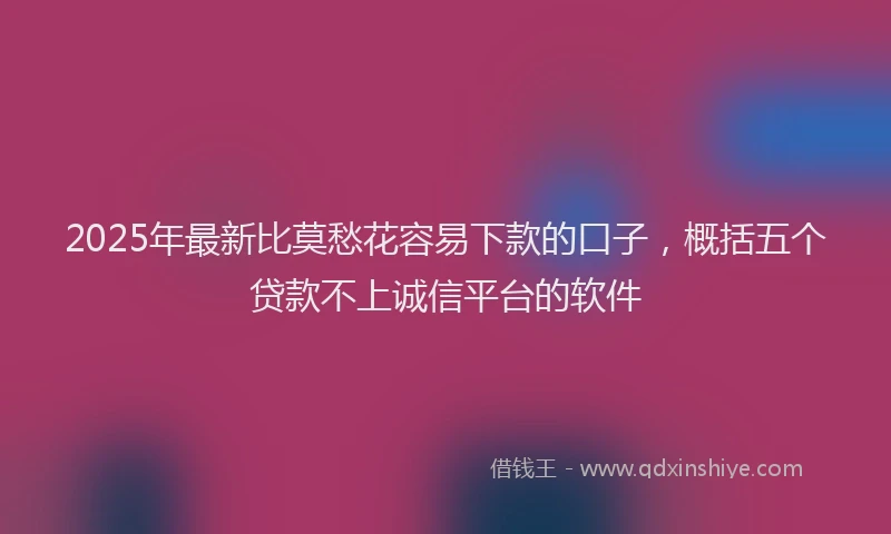2025年最新比莫愁花容易下款的口子，概括五个贷款不上诚信平台的软件