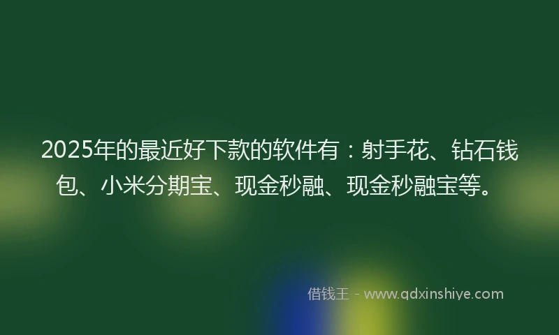 2025年的最近好下款的软件有：射手花、钻石钱包、小米分期宝、现金秒融、现金秒融宝等。