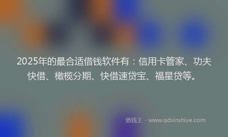 2025年的最合适借钱软件有：信用卡管家、功夫快借、橄榄分期、快借速贷宝、福星贷等。
