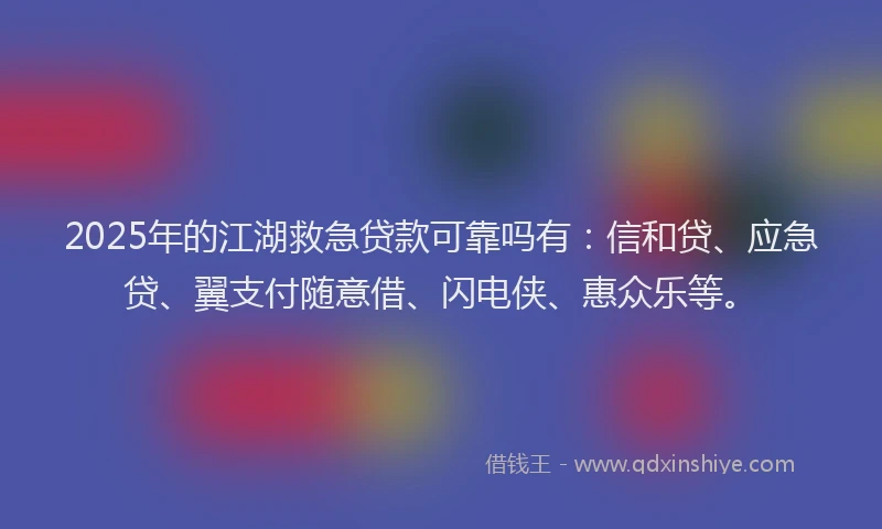 2025年的江湖救急贷款可靠吗有：信和贷、应急贷、翼支付随意借、闪电侠、惠众乐等。