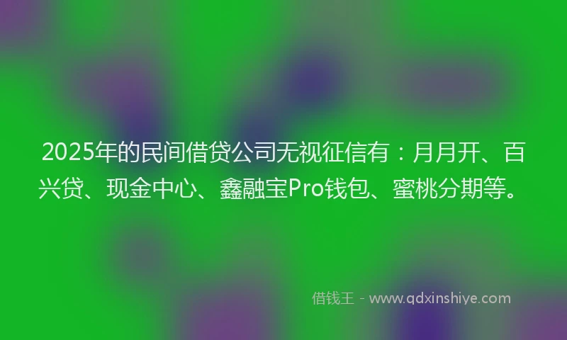 2025年的民间借贷公司无视征信有：月月开、百兴贷、现金中心、鑫融宝Pro钱包、蜜桃分期等。