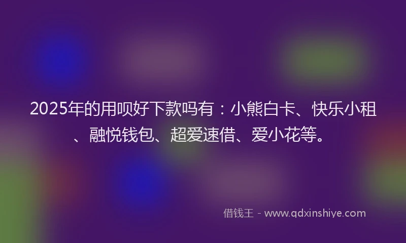 2025年的用呗好下款吗有：小熊白卡、快乐小租、融悦钱包、超爱速借、爱小花等。