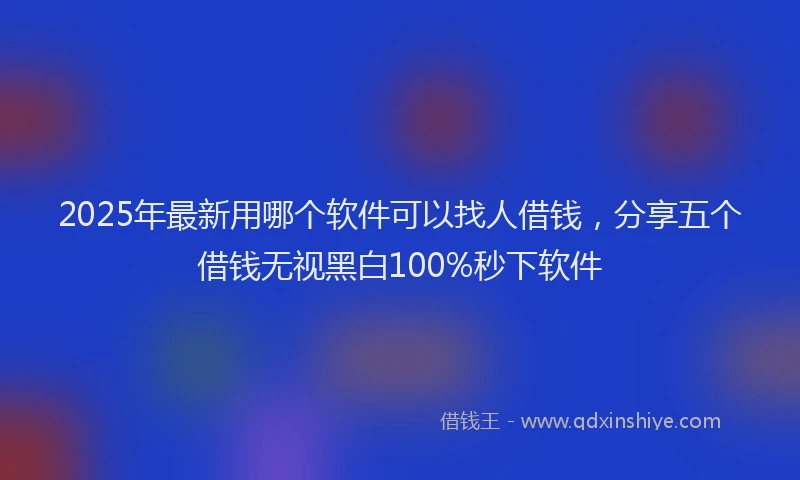 2025年最新用哪个软件可以找人借钱，分享五个借钱无视黑白100%秒下软件