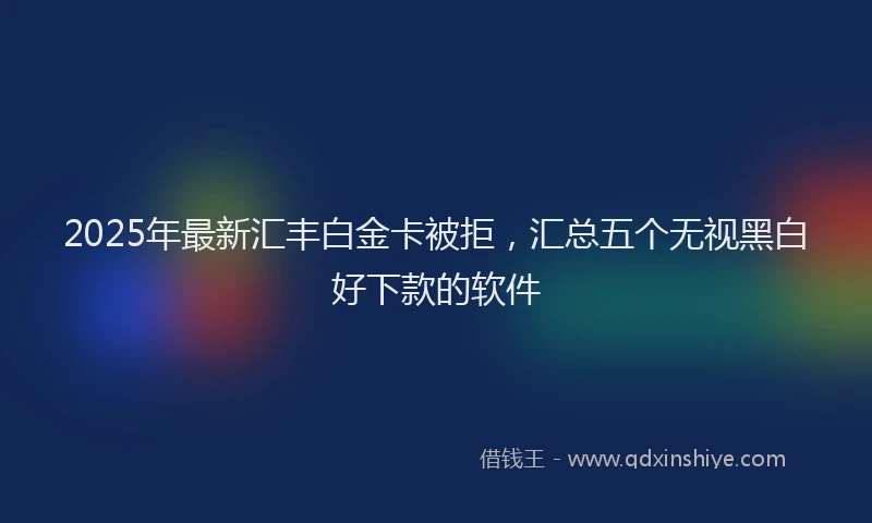 2025年最新汇丰白金卡被拒，汇总五个无视黑白好下款的软件