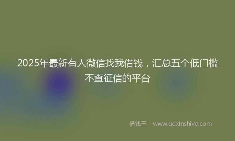 2025年最新有人微信找我借钱，汇总五个低门槛不查征信的平台