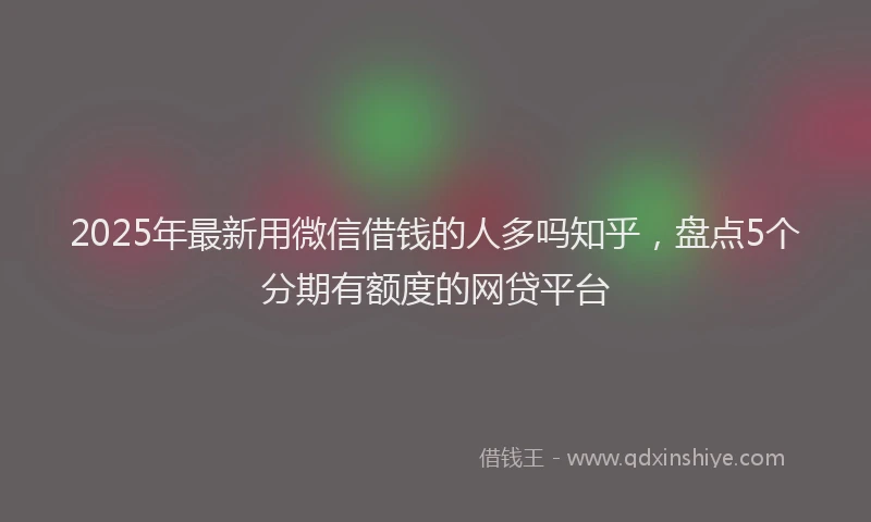 2025年最新用微信借钱的人多吗知乎，盘点5个分期有额度的网贷平台