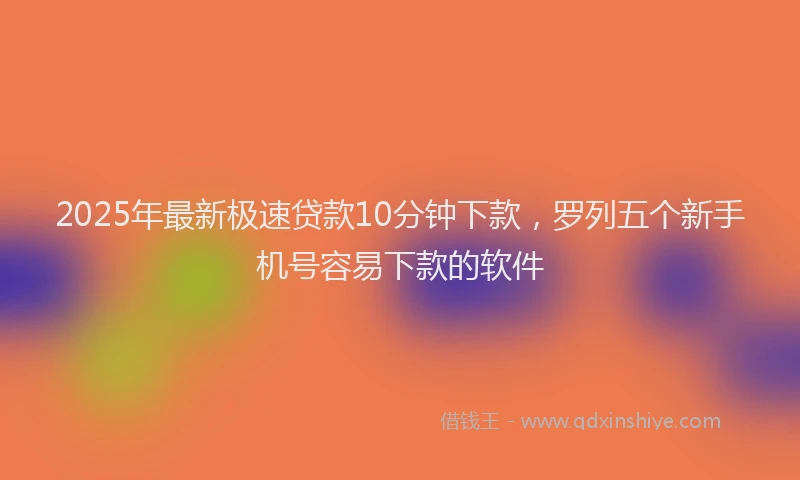 2025年最新极速贷款10分钟下款，罗列五个新手机号容易下款的软件