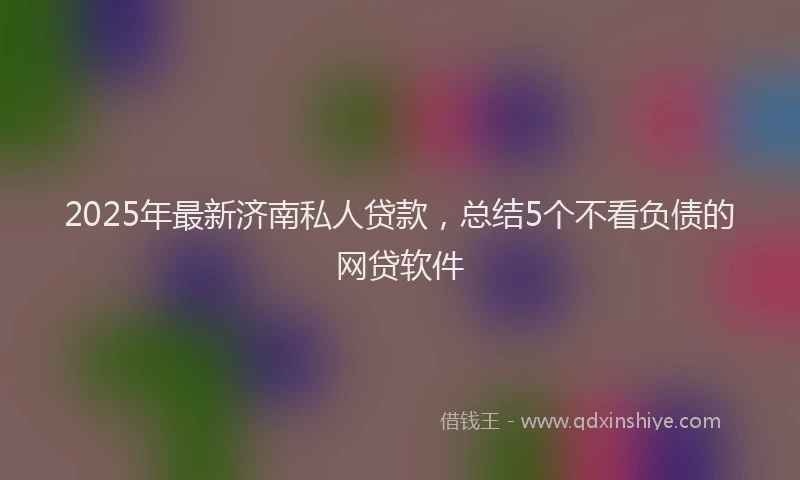 2025年最新济南私人贷款，总结5个不看负债的网贷软件