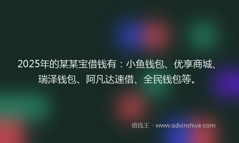 2025年的某某宝借钱有：小鱼钱包、优享商城、瑞泽钱包、阿凡达速借、全民钱包等。