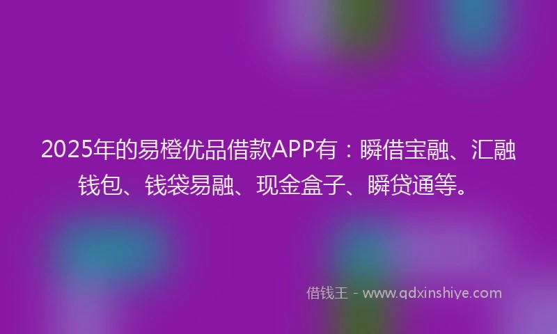 2025年的易橙优品借款APP有：瞬借宝融、汇融钱包、钱袋易融、现金盒子、瞬贷通等。