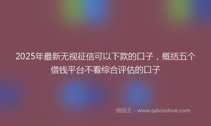 2025年最新无视征信可以下款的口子，概括五个借钱平台不看综合评估的口子