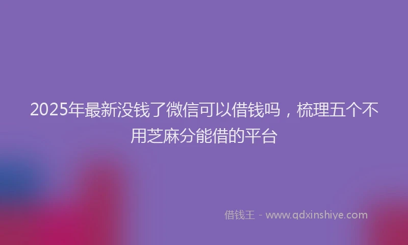 2025年最新没钱了微信可以借钱吗，梳理五个不用芝麻分能借的平台